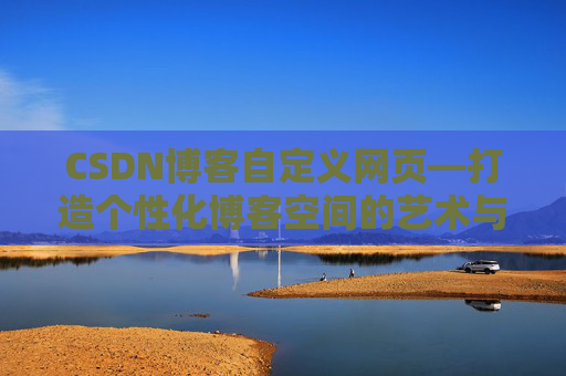 CSDN博客自定义网页—打造个性化博客空间的艺术与技巧
